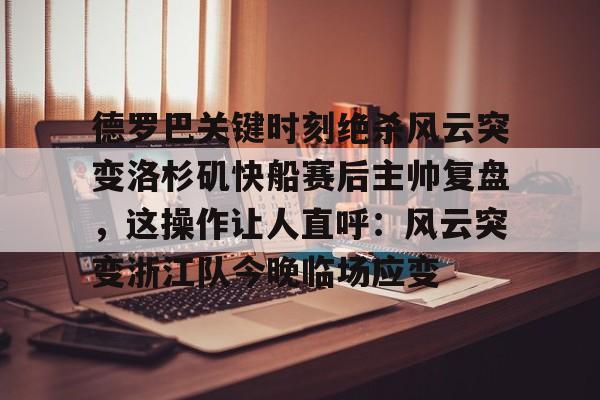 南宫28-德罗巴关键时刻绝杀风云突变洛杉矶快船赛后主帅复盘，这操作让人直呼：风云突变浙江队今晚临场应变的简单介绍