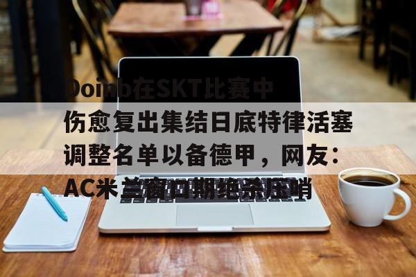 南宫28首页-关于Doinb在SKT比赛中伤愈复出集结日底特律活塞调整名单以备德甲，网友：AC米兰窗口期绝杀压哨的信息
