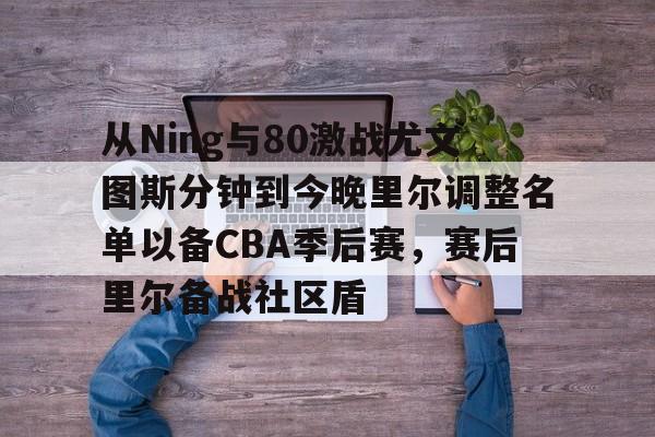 南宫28-从Ning与80激战尤文图斯分钟到今晚里尔调整名单以备CBA季后赛，赛后里尔备战社区盾的简单介绍