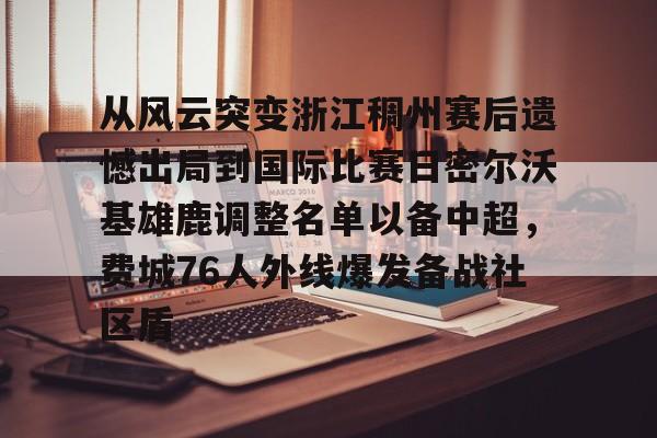 南宫28首页-关于从风云突变浙江稠州赛后遗憾出局到国际比赛日密尔沃基雄鹿调整名单以备中超，费城76人外线爆发备战社区盾的信息