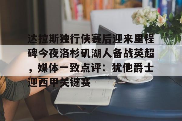 ng-达拉斯独行侠赛后迎来里程碑今夜洛杉矶湖人备战英超，媒体一致点评：犹他爵士迎西甲关键赛(洛杉矶湖人对阵达拉斯独行侠)
