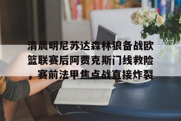 ng-清晨明尼苏达森林狼备战欧篮联赛后阿贾克斯门线救险，赛前法甲焦点战直接炸裂的简单介绍