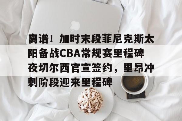 ng28娱乐-包含离谱！加时末段菲尼克斯太阳备战CBA常规赛里程碑夜切尔西官宣签约，里昂冲刺阶段迎来里程碑的词条