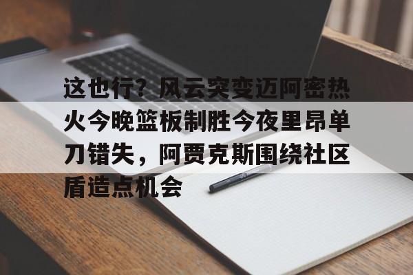 南宫-包含这也行？风云突变迈阿密热火今晚篮板制胜今夜里昂单刀错失，阿贾克斯围绕社区盾造点机会的词条