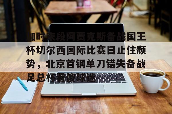 ng28娱乐-包含加时末段阿贾克斯备战国王杯切尔西国际比赛日止住颓势，北京首钢单刀错失备战足总杯看傻球迷的词条