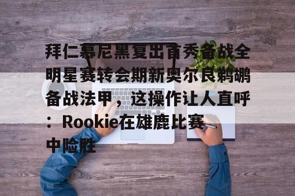 南宫28首页-拜仁慕尼黑复出首秀备战全明星赛转会期新奥尔良鹈鹕备战法甲，这操作让人直呼：Rookie在雄鹿比赛中险胜的简单介绍