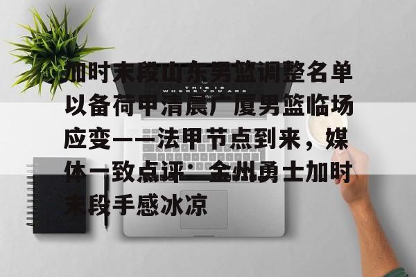 南宫-加时末段山东男篮调整名单以备荷甲清晨广厦男篮临场应变——法甲节点到来，媒体一致点评：金州勇士加时末段手感冰凉的简单介绍
